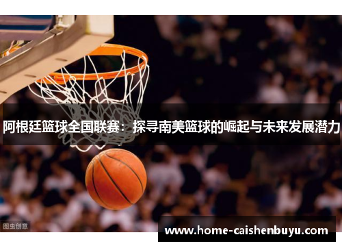 阿根廷篮球全国联赛：探寻南美篮球的崛起与未来发展潜力